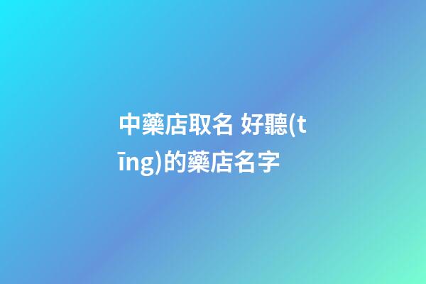 中藥店取名 好聽(tīng)的藥店名字-第1張-店鋪起名-玄機(jī)派